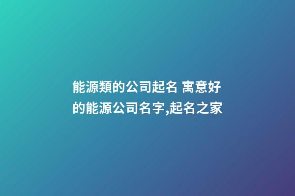 能源類的公司起名 寓意好的能源公司名字,起名之家-第1張-公司起名-玄機(jī)派
